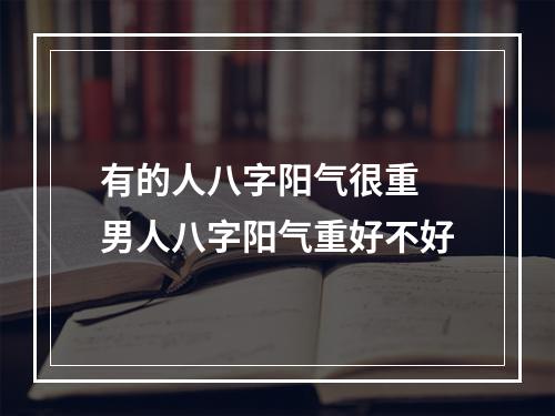 有的人八字阳气很重 男人八字阳气重好不好