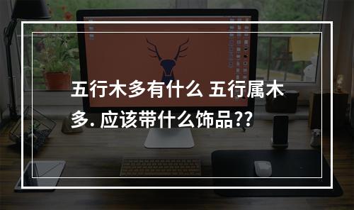 五行木多有什么 五行属木多. 应该带什么饰品??