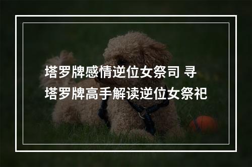 塔罗牌感情逆位女祭司 寻塔罗牌高手解读逆位女祭祀