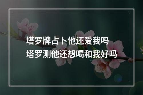 塔罗牌占卜他还爱我吗 塔罗测他还想喝和我好吗