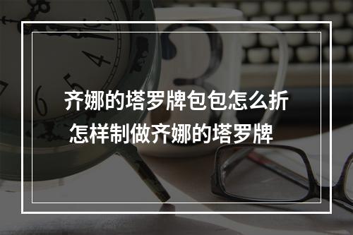 齐娜的塔罗牌包包怎么折 怎样制做齐娜的塔罗牌