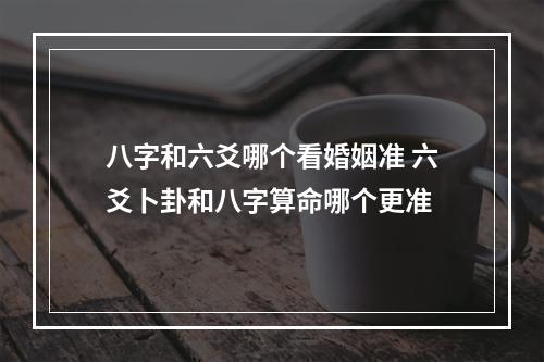 八字和六爻哪个看婚姻准 六爻卜卦和八字算命哪个更准