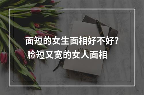 面短的女生面相好不好？ 脸短又宽的女人面相