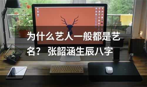 为什么艺人一般都是艺名？ 张韶涵生辰八字