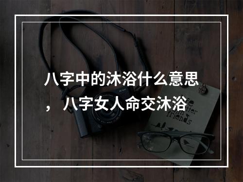 八字中的沐浴什么意思， 八字女人命交沐浴