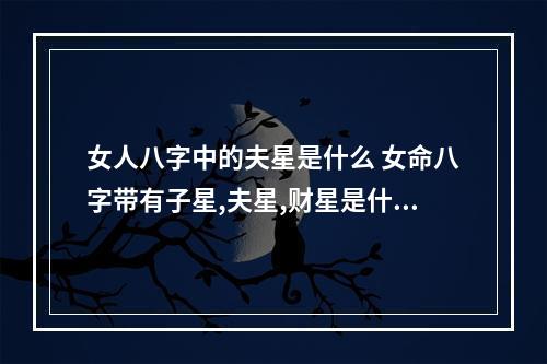 女人八字中的夫星是什么 女命八字带有子星,夫星,财星是什么意思
