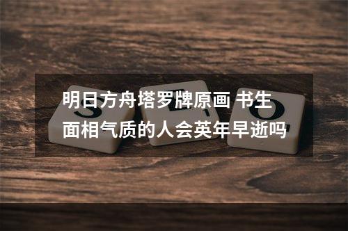 明日方舟塔罗牌原画 书生面相气质的人会英年早逝吗