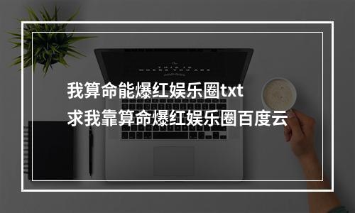 我算命能爆红娱乐圈txt 求我靠算命爆红娱乐圈百度云
