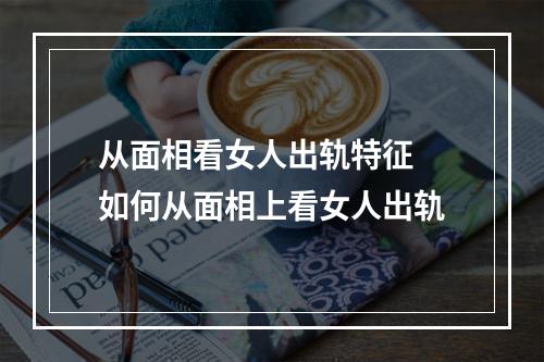 从面相看女人出轨特征 如何从面相上看女人出轨