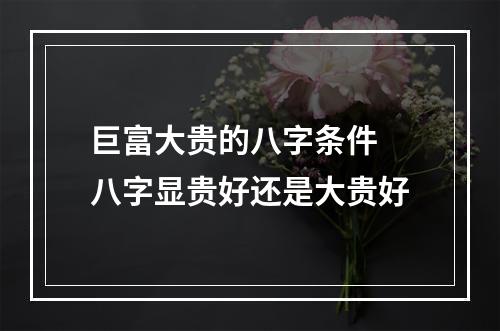 巨富大贵的八字条件 八字显贵好还是大贵好