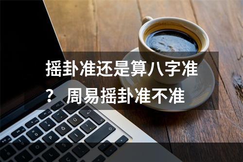 摇卦准还是算八字准？ 周易摇卦准不准