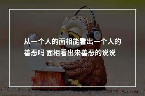 从一个人的面相能看出一个人的善恶吗 面相看出来善恶的说说