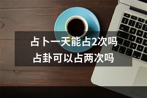 占卜一天能占2次吗 占卦可以占两次吗