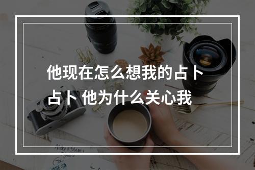 他现在怎么想我的占卜 占卜 他为什么关心我