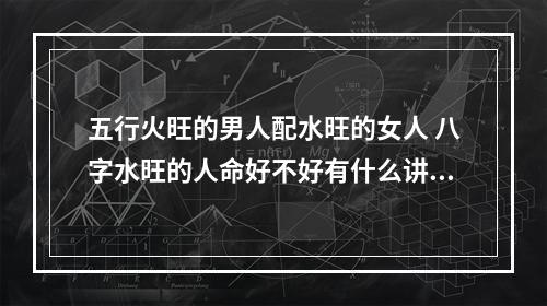 五行火旺的男人配水旺的女人 八字水旺的人命好不好有什么讲究