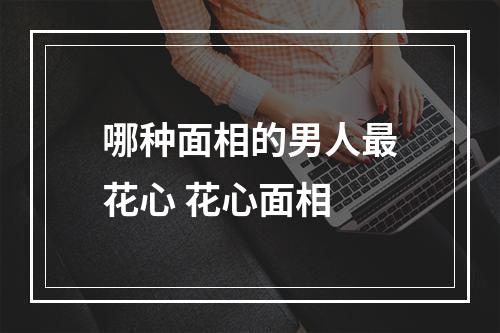 哪种面相的男人最花心 花心面相