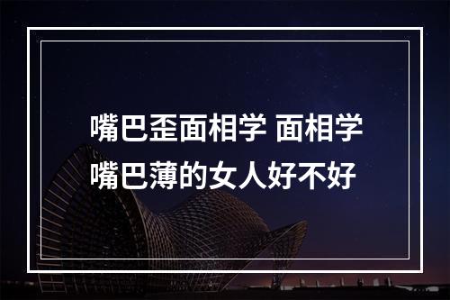 嘴巴歪面相学 面相学嘴巴薄的女人好不好