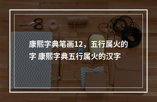康熙字典笔画12，五行属火的字 康熙字典五行属火的汉字