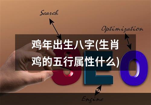 鸡年出生八字(生肖鸡的五行属性什么)