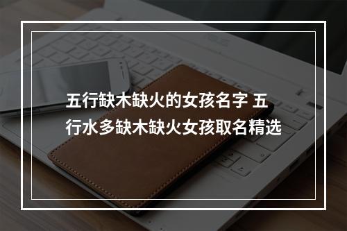 五行缺木缺火的女孩名字 五行水多缺木缺火女孩取名精选