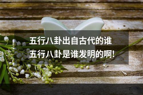 五行八卦出自古代的谁 五行八卦是谁发明的啊!