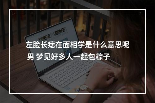 左脸长痣在面相学是什么意思呢 男 梦见好多人一起包粽子