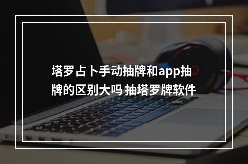 塔罗占卜手动抽牌和app抽牌的区别大吗 抽塔罗牌软件
