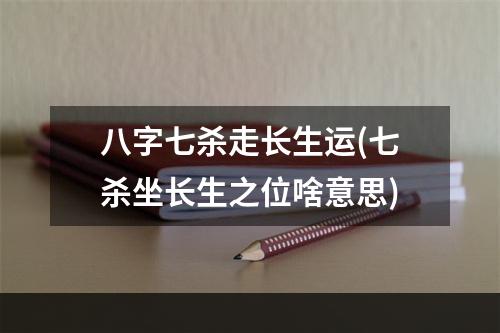 八字七杀走长生运(七杀坐长生之位啥意思)