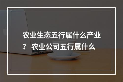 农业生态五行属什么产业？ 农业公司五行属什么