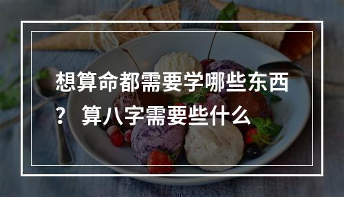 想算命都需要学哪些东西？ 算八字需要些什么