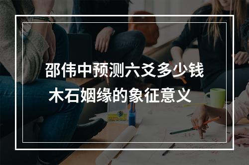 邵伟中预测六爻多少钱 木石姻缘的象征意义
