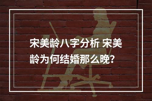 宋美龄八字分析 宋美龄为何结婚那么晚？
