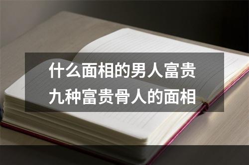 什么面相的男人富贵 九种富贵骨人的面相