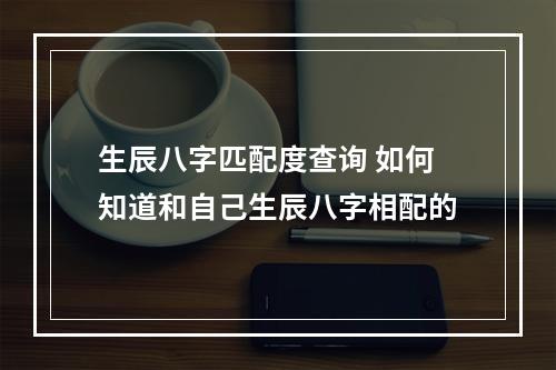 生辰八字匹配度查询 如何知道和自己生辰八字相配的