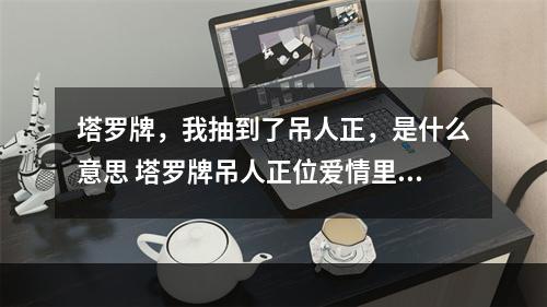 塔罗牌，我抽到了吊人正，是什么意思 塔罗牌吊人正位爱情里预示什么