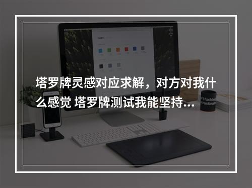 塔罗牌灵感对应求解，对方对我什么感觉 塔罗牌测试我能坚持到底吗
