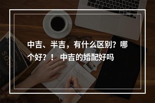 中吉、半吉，有什么区别？哪个好？！ 中吉的婚配好吗