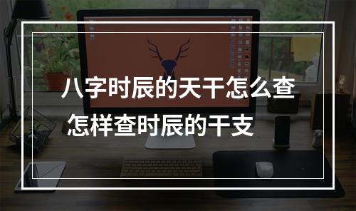 八字时辰的天干怎么查 怎样查时辰的干支