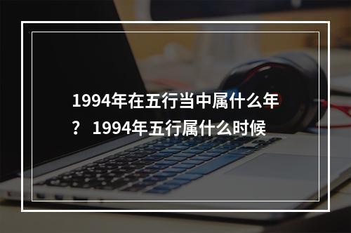 1994年在五行当中属什么年？ 1994年五行属什么时候