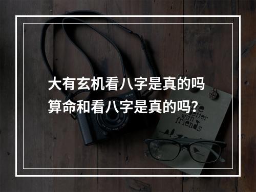 大有玄机看八字是真的吗 算命和看八字是真的吗？