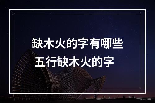 缺木火的字有哪些 五行缺木火的字