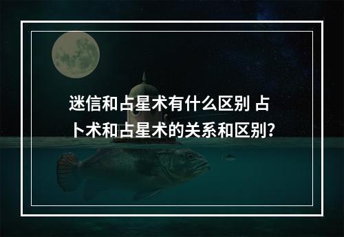 迷信和占星术有什么区别 占卜术和占星术的关系和区别？