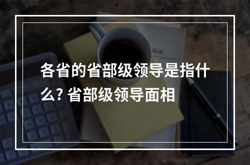 各省的省部级领导是指什么? 省部级领导面相