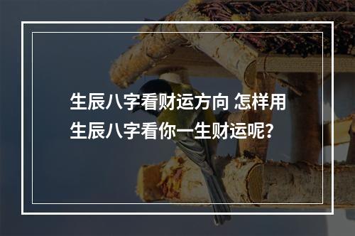 生辰八字看财运方向 怎样用生辰八字看你一生财运呢？