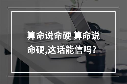 算命说命硬 算命说命硬,这话能信吗?