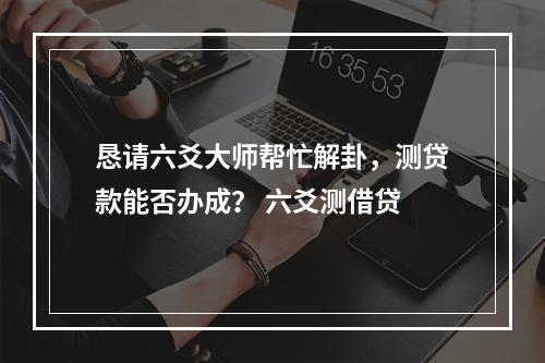 恳请六爻大师帮忙解卦，测贷款能否办成？ 六爻测借贷