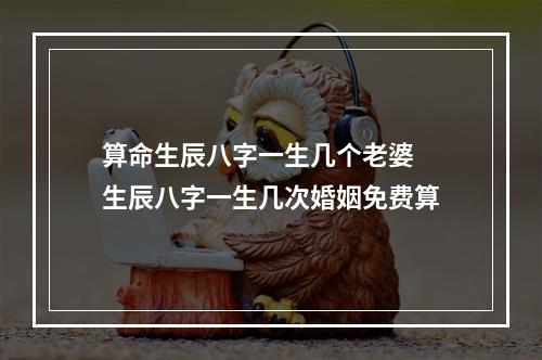 算命生辰八字一生几个老婆 生辰八字一生几次婚姻免费算