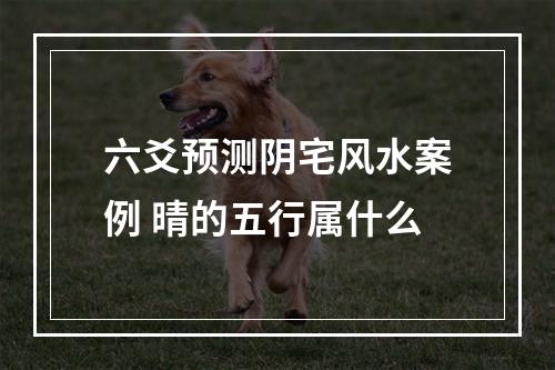 六爻预测阴宅风水案例 晴的五行属什么