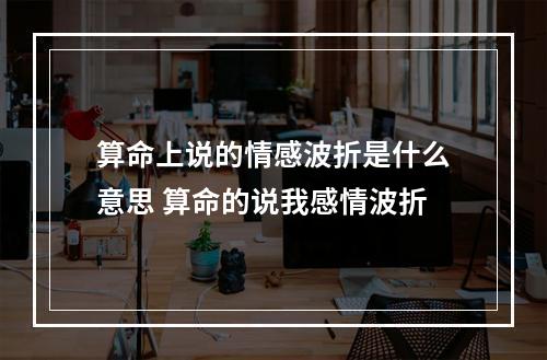 算命上说的情感波折是什么意思 算命的说我感情波折