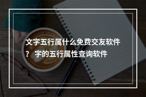 文字五行属什么免费交友软件？ 字的五行属性查询软件